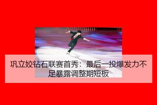 巩立姣钻石联赛首秀：最后一投爆发力不足暴露调整期短板