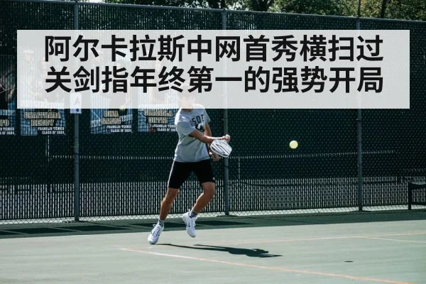 阿尔卡拉斯中网首秀横扫过关剑指年终第一的强势开局