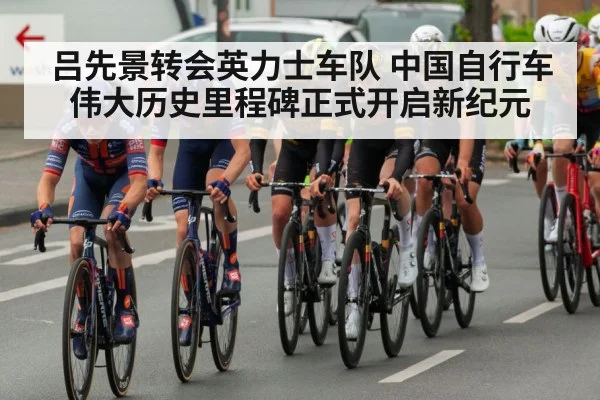 吕先景转会英力士车队 中国自行车伟大历史里程碑正式开启新纪元