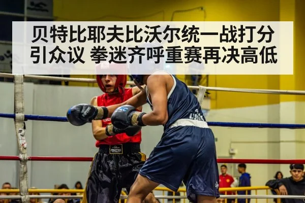 贝特比耶夫比沃尔统一战打分引众议 拳迷齐呼重赛再决高低