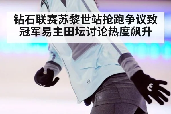 钻石联赛苏黎世站抢跑争议致冠军易主田坛讨论热度飙升